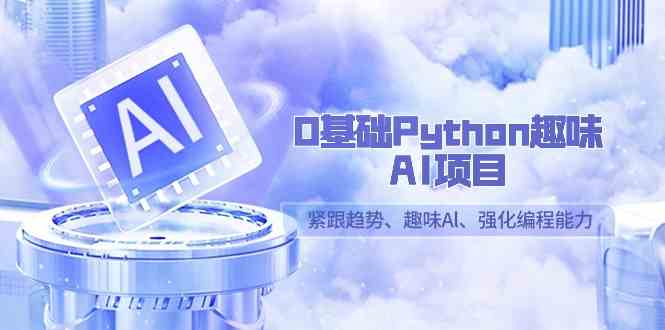 （9068期）0基础Python趣味-AI项目，紧跟趋势、趣味Al、强化编程能力（13节课）-保成圈-山云人力,分享创业咨询_最新网络项目资源