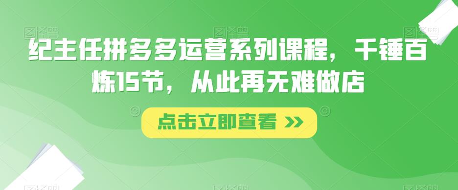 纪主任拼多多运营系列课程，千锤百炼15节，从此再无难做店-保成圈-山云人力,分享创业咨询_最新网络项目资源