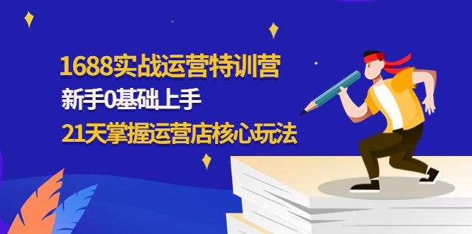 （4421期）1688实战特训营：新手0基础上手，21天掌握运营店核心玩法-保成圈-山云人力,分享创业咨询_最新网络项目资源