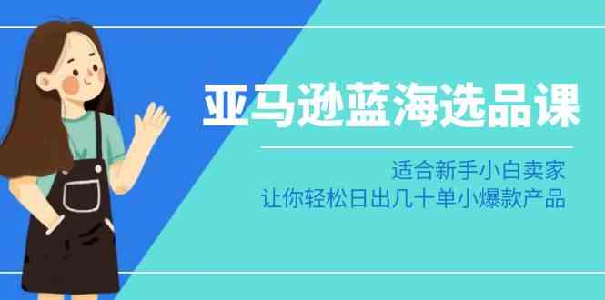（8907期）亚马逊-蓝海选品课：适合新手小白卖家，让你轻松日出几十单小爆款产品-保成圈-山云人力,分享创业咨询_最新网络项目资源