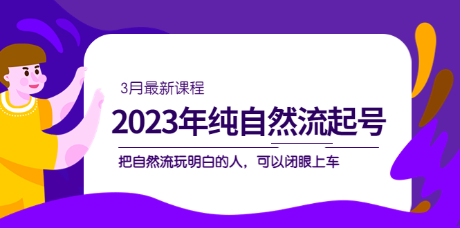 （5143期）2023年纯自然流·起号课程，把自然流·玩明白的人 可以闭眼上车（3月更新）-保成圈-山云人力,分享创业咨询_最新网络项目资源