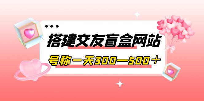 （3793期）搭建交友盲盒网站，号称一天300—500＋【源码+教程】-保成圈-山云人力,分享创业咨询_最新网络项目资源