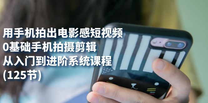 （7493期）用手机拍出电影感短视频，0基础手机拍摄剪辑，从入门到进阶系统课程(125节)-保成圈-山云人力,分享创业咨询_最新网络项目资源