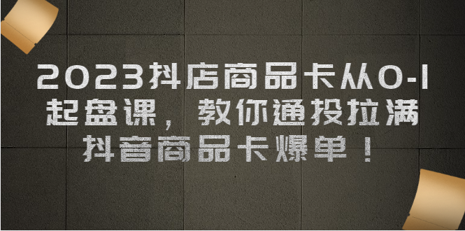 （6808期）2023抖店商品卡从0-1 起盘课，教你通投拉满，抖音商品卡爆单！-保成圈-山云人力,分享创业咨询_最新网络项目资源