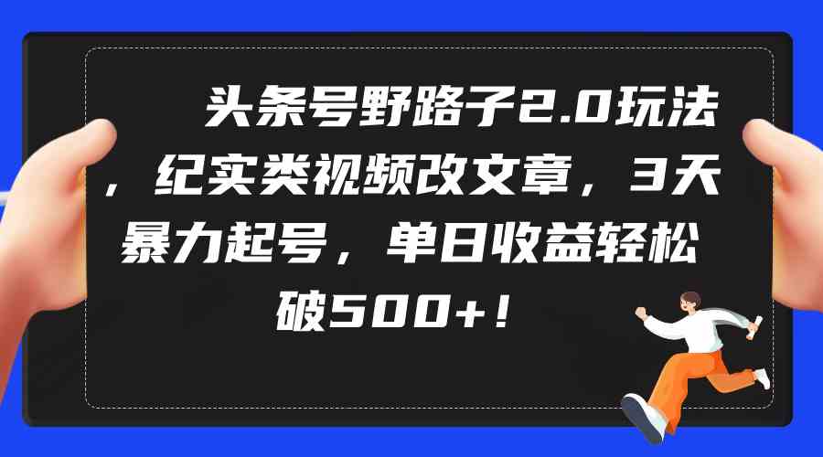（9488期）头条号野路子2.0玩法，纪实类视频改文章，3天暴力起号，单日收益轻松破500+-保成圈-山云人力,分享创业咨询_最新网络项目资源