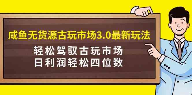 （9337期）咸鱼无货源古玩市场3.0最新玩法，轻松驾驭古玩市场，日利润轻松四位数！…-保成圈-山云人力,分享创业咨询_最新网络项目资源