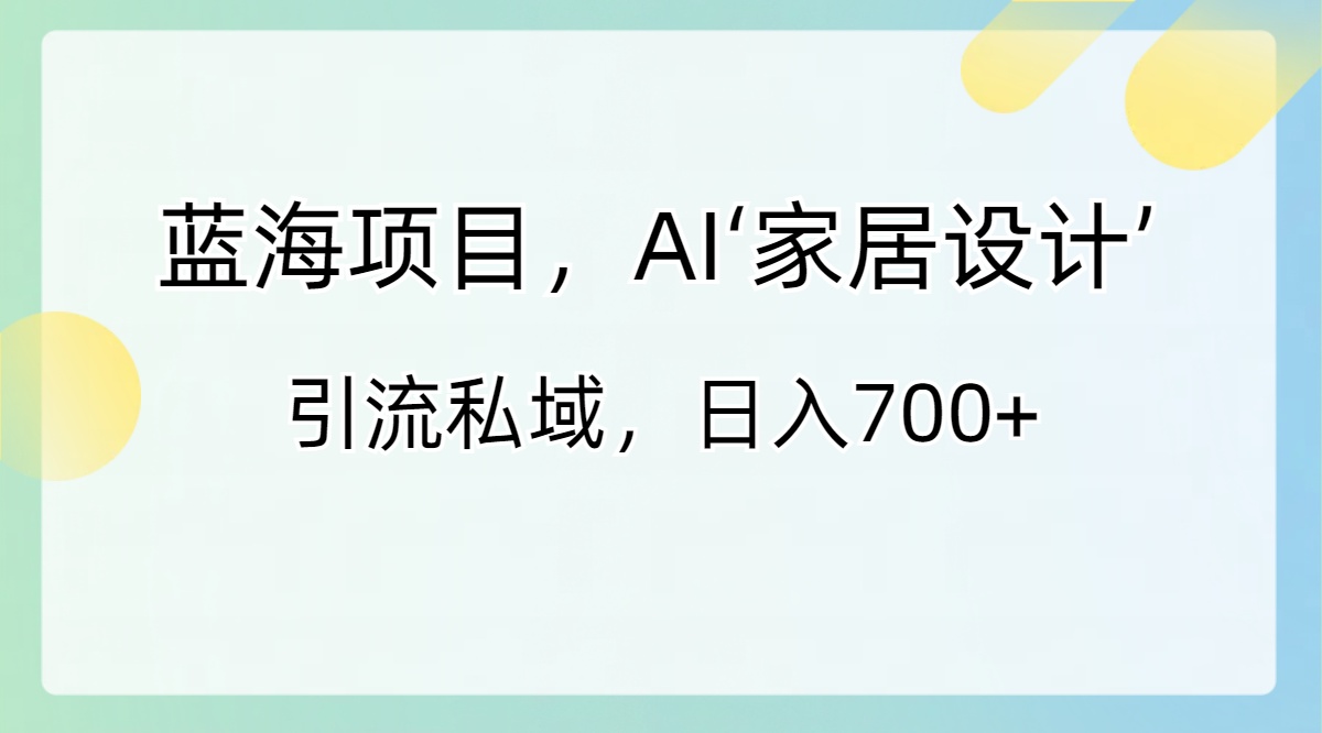 （8705期）蓝海项目，AI‘家居设计’ 引流私域，日入700+-保成圈-山云人力,分享创业咨询_最新网络项目资源