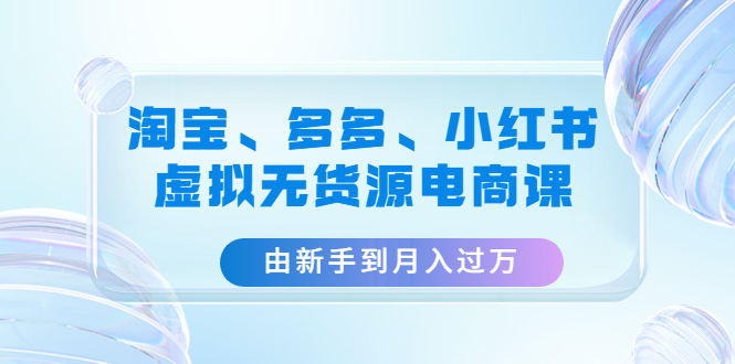 （4669期）淘宝、多多、小红书-虚拟无货源电商课：由新手到月入过万（3套课程）-保成圈-山云人力,分享创业咨询_最新网络项目资源