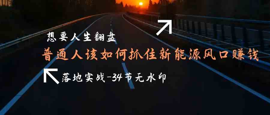 （9499期）想要人生翻盘，普通人如何抓住新能源风口赚钱，落地实战案例课-34节无水印-保成圈-山云人力,分享创业咨询_最新网络项目资源