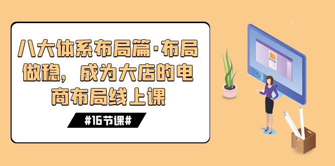 （7487期）八大体系布局篇·布局做稳，成为大店的电商布局线上课（16节课）-保成圈-山云人力,分享创业咨询_最新网络项目资源