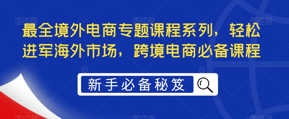 （5361期）最全境外电商专题课程系列，轻松进军海外市场，跨境电商必备课程-保成圈-山云人力,分享创业咨询_最新网络项目资源