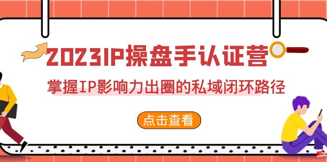 （7017期）2023·IP操盘手·认证营·第2期，掌握IP影响力出圈的私域闭环路径（35节）-保成圈-山云人力,分享创业咨询_最新网络项目资源