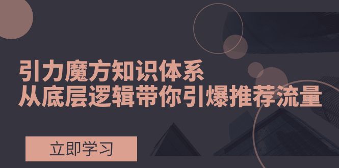 （7950期）引力魔方知识体系，从底层逻辑带你引爆荐推流量！-保成圈-山云人力,分享创业咨询_最新网络项目资源