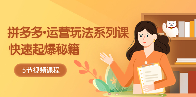 （5566期）2023拼多多-运营玩法系列课：快速起爆秘籍（5节视频课）-保成圈-山云人力,分享创业咨询_最新网络项目资源