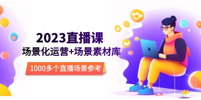 （5639期）2023直播-场景化运营+场景素材库，1000多个直播场景参考！-保成圈-山云人力,分享创业咨询_最新网络项目资源