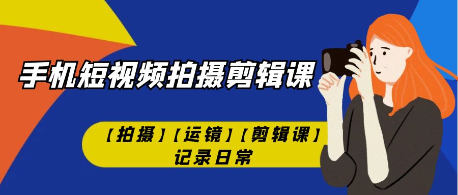 （7255期）手机短视频-拍摄剪辑课【拍摄】【运镜】【剪辑课】记录日常！-保成圈-山云人力,分享创业咨询_最新网络项目资源