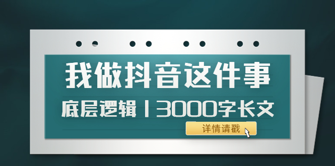 （3841期）低调：我做抖音这件事（3）底层逻辑丨3000字长文（付费文章）-保成圈-山云人力,分享创业咨询_最新网络项目资源