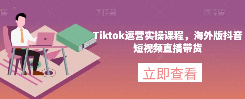 Tiktok运营实操课程，海外版抖音短视频直播带货-保成圈-山云人力,分享创业咨询_最新网络项目资源