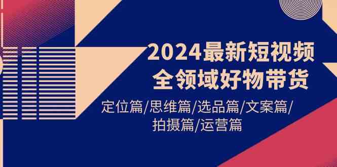 （9818期）2024最新短视频全领域好物带货 定位篇/思维篇/选品篇/文案篇/拍摄篇/运营篇-保成圈-山云人力,分享创业咨询_最新网络项目资源