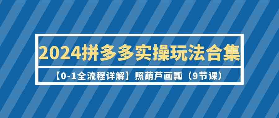（9559期）2024拼多多实操玩法合集【0-1全流程详解】照葫芦画瓢（9节课）-保成圈-山云人力,分享创业咨询_最新网络项目资源