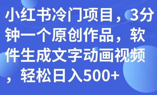 （7668期）小红书冷门项目，3分钟一个原创作品，软件生成文字动画视频，轻松日入500+-保成圈-山云人力,分享创业咨询_最新网络项目资源