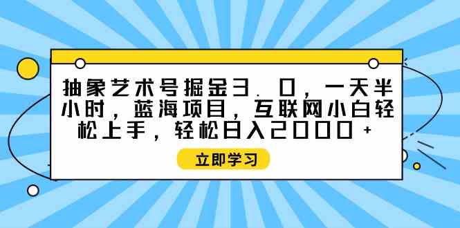 （9711期）抽象艺术号掘金3.0，一天半小时 ，蓝海项目， 互联网小白轻松上手，轻松…-保成圈-山云人力,分享创业咨询_最新网络项目资源