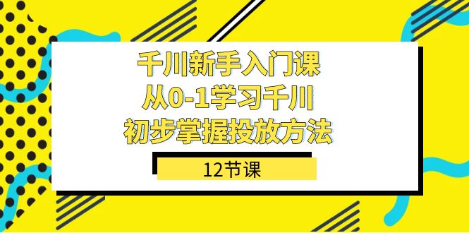 （7463期）千川-新手入门课，从0-1学习千川，初步掌握投放方法（12节课）-保成圈-山云人力,分享创业咨询_最新网络项目资源
