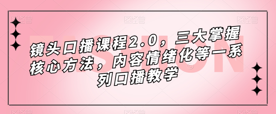 （7374期）镜头-口播课程2.0，三大掌握核心方法，内容情绪化等一系列口播教学-保成圈-山云人力,分享创业咨询_最新网络项目资源