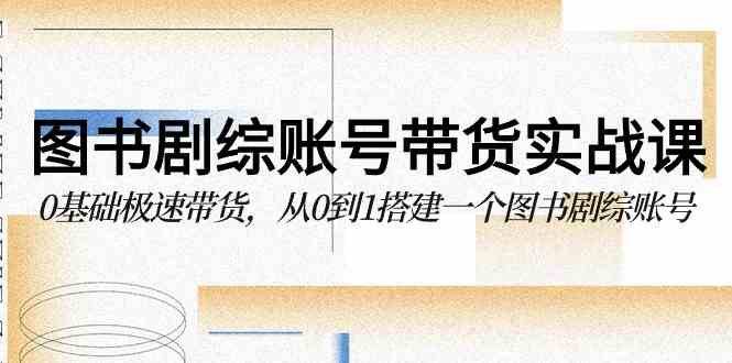 （9671期）图书-剧综账号带货实战课，0基础极速带货，从0到1搭建一个图书剧综账号-保成圈-山云人力,分享创业咨询_最新网络项目资源