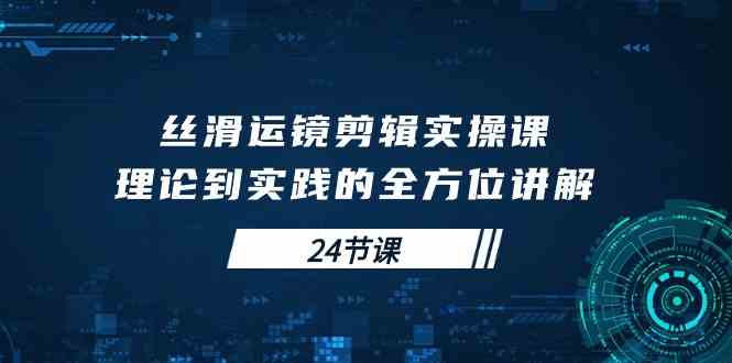 （10125期）丝滑运镜剪辑实操课，理论到实践的全方位讲解（24节课）-保成圈-山云人力,分享创业咨询_最新网络项目资源