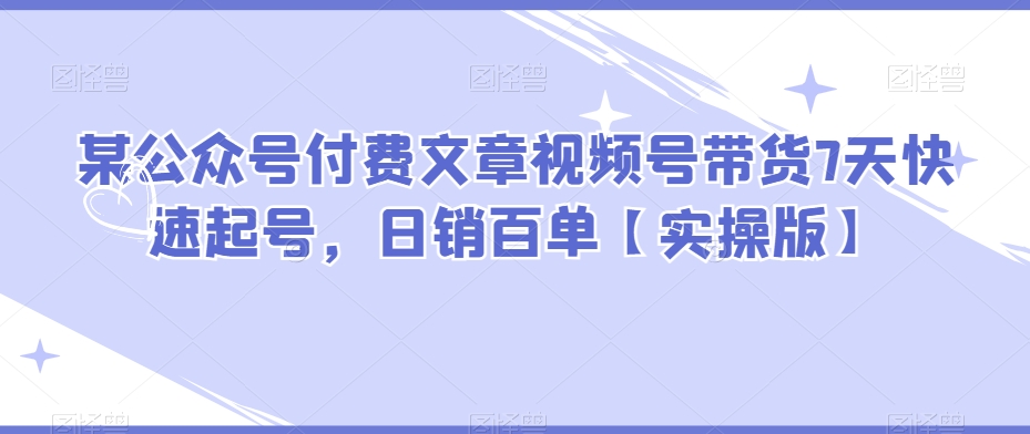 某公众号付费文章视频号带货7天快速起号，日销百单【实操版】-保成圈-山云人力,分享创业咨询_最新网络项目资源