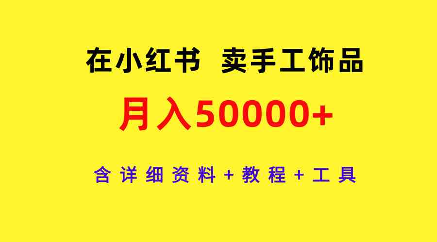 （9585期）在小红书卖手工饰品，月入50000+，含详细资料+教程+工具-保成圈-山云人力,分享创业咨询_最新网络项目资源