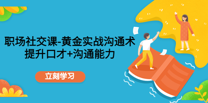 （4367期）职场社交课：黄金实战沟通术，提升口才+沟通能力-保成圈-山云人力,分享创业咨询_最新网络项目资源