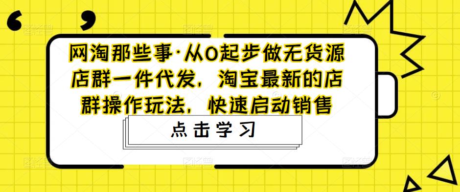 网淘那些事·从0起步做无货源店群一件代发，淘宝最新的店群操作玩法，快速启动销售-保成圈-山云人力,分享创业咨询_最新网络项目资源
