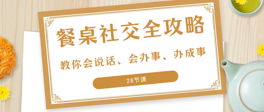 （8352期）27项·餐桌社交 全攻略：教你会说话、会办事、办成事（28节课）-保成圈-山云人力,分享创业咨询_最新网络项目资源