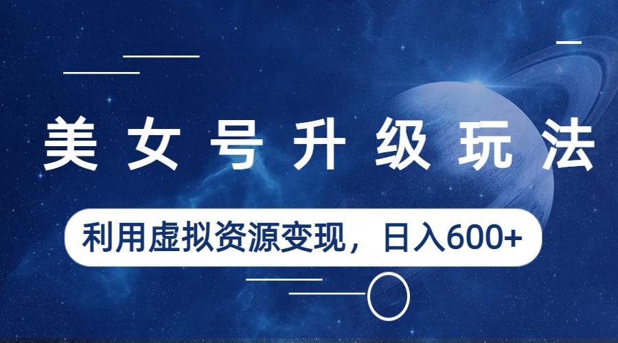 （6436期）美女号升级玩法，利用虚拟资源变现，日入600+（教程+素材）-保成圈-山云人力,分享创业咨询_最新网络项目资源