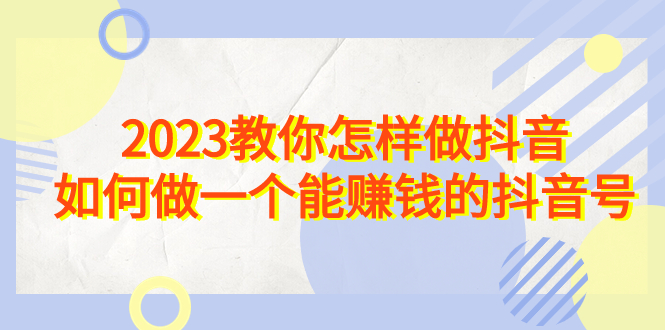 （6932期）2023教你怎样做抖音，如何做一个能赚钱的抖音号（22节课）-保成圈-山云人力,分享创业咨询_最新网络项目资源