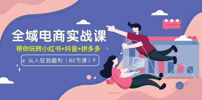 （9529期）全域电商实战课：从入驻到盈利，带你玩转小红书+抖音+拼多多（80节课）-保成圈-山云人力,分享创业咨询_最新网络项目资源