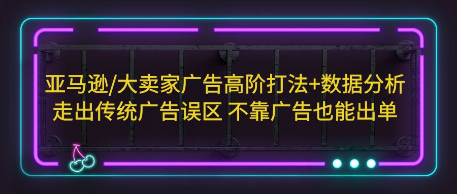 （5502期）亚马逊/大卖家广告高阶打法+数据分析，走出传统广告误区 不靠广告也能出单-保成圈-山云人力,分享创业咨询_最新网络项目资源