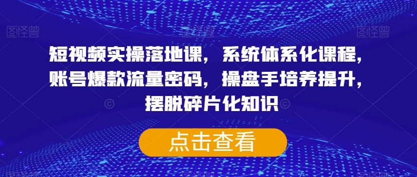 短视频实操落地课，系统体系化课程，账号爆款流量密码，操盘手培养提升，摆脱碎片化知识-保成圈-山云人力,分享创业咨询_最新网络项目资源