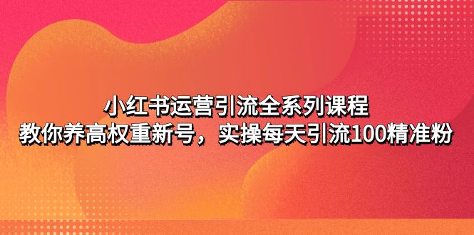 （4950期）小红书运营引流全系列课程：教你养高权重新号，实操每天引流100精准粉-保成圈-山云人力,分享创业咨询_最新网络项目资源