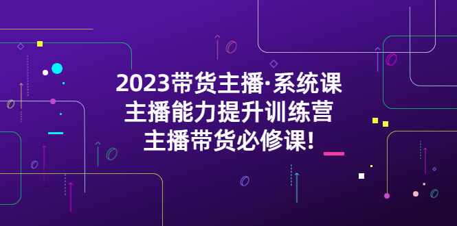 （5359期）2023带货主播·系统课，主播能力提升训练营，主播带货必修课!-保成圈-山云人力,分享创业咨询_最新网络项目资源