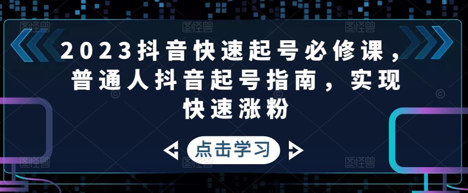 （4863期）2023抖音快速起号必修课，普通人抖音起号指南，实现快速涨粉-保成圈-山云人力,分享创业咨询_最新网络项目资源
