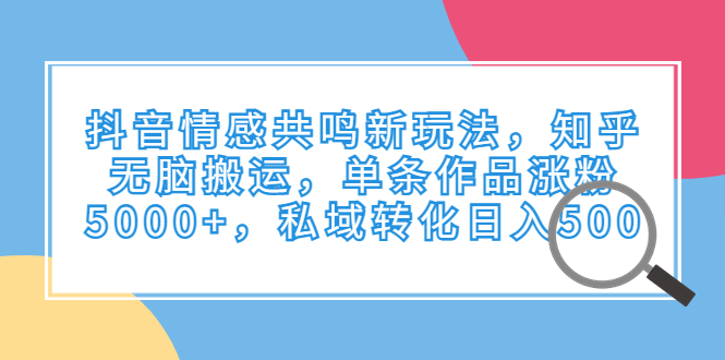 （6758期）抖音情感共鸣新玩法，知乎无脑搬运，单条作品涨粉5000+，私域转化日入500-保成圈-山云人力,分享创业咨询_最新网络项目资源
