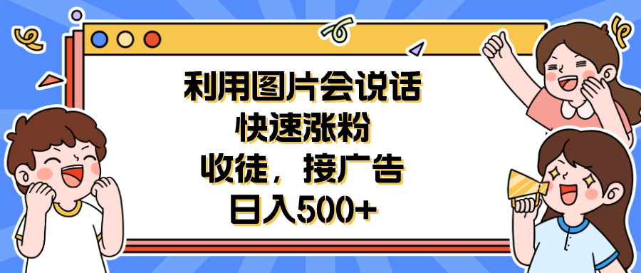 （6513期）利用会说话的图片快速涨粉，收徒，接广告日入500+-保成圈-山云人力,分享创业咨询_最新网络项目资源