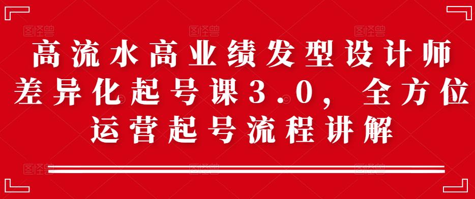 高流水高业绩发型设计师差异化起号课3.0，全方位运营起号流程讲解-保成圈-山云人力,分享创业咨询_最新网络项目资源