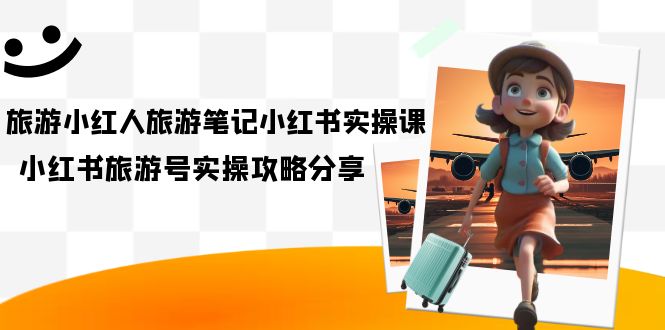 （7204期）旅游小红人-旅游笔记小红书实操课，小红书旅游号实操攻略分享（8节课）-保成圈-山云人力,分享创业咨询_最新网络项目资源