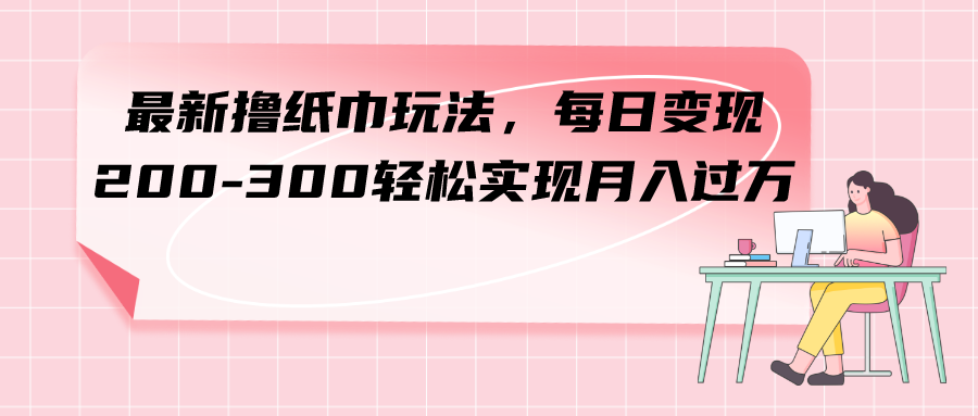 （7633期）最新撸纸巾玩法，每日变现 200-300轻松实现月入过方-保成圈-山云人力,分享创业咨询_最新网络项目资源