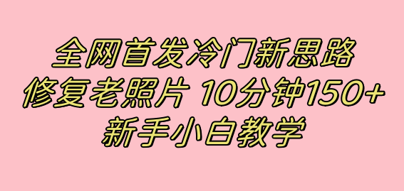 （7484期）全网首发冷门新思路，修复老照片，10分钟收益150+，适合新手操作的项目-保成圈-山云人力,分享创业咨询_最新网络项目资源