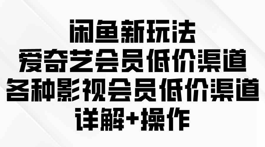 （9950期）闲鱼新玩法，爱奇艺会员低价渠道，各种影视会员低价渠道详解-保成圈-山云人力,分享创业咨询_最新网络项目资源